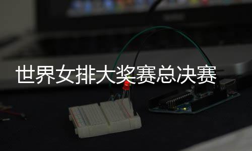 病复西女 朱战巴大奖女排决赛排婷伤出首世界赛总